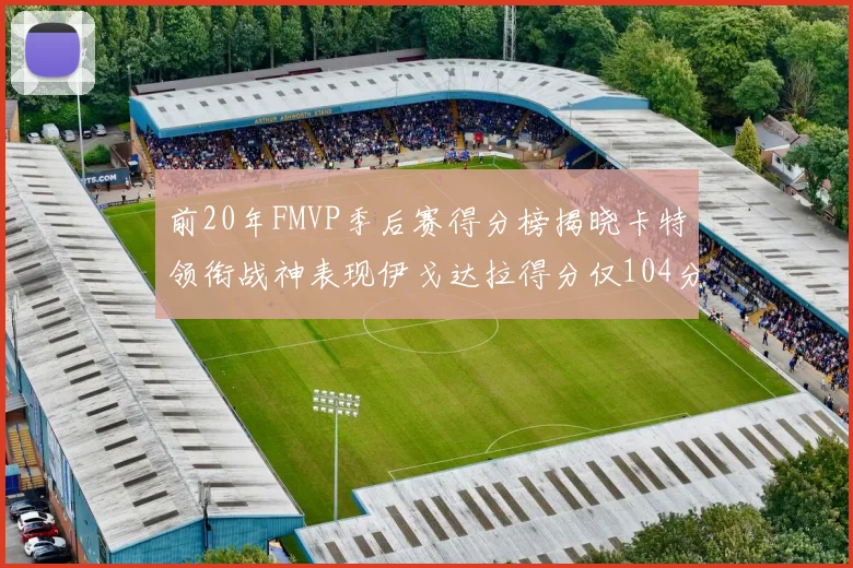 前20年FMVP季后赛得分榜揭晓卡特领衔战神表现伊戈达拉得分仅104分
