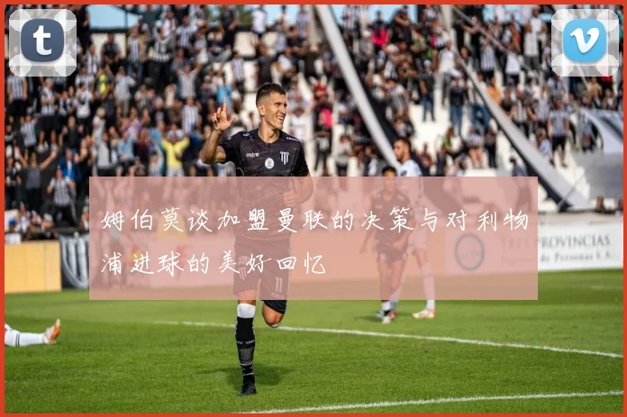 姆伯莫谈加盟曼联的决策与对利物浦进球的美好回忆