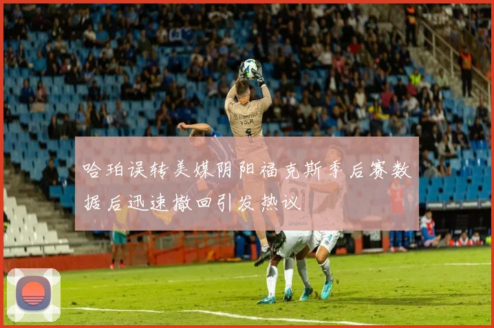 哈珀误转美媒阴阳福克斯季后赛数据后迅速撤回引发热议