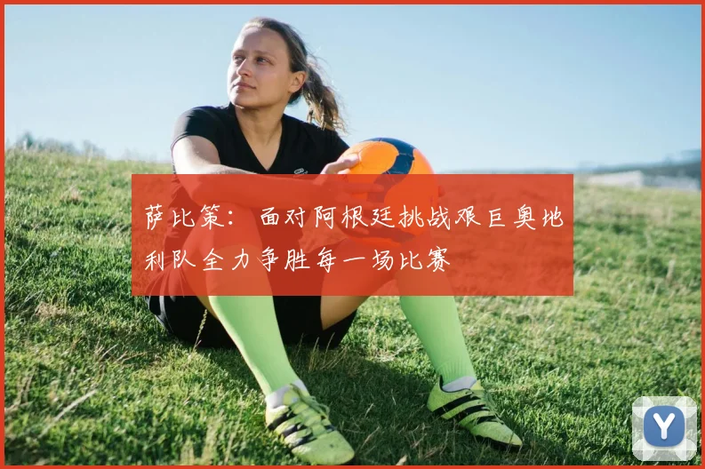 萨比策：面对阿根廷挑战艰巨奥地利队全力争胜每一场比赛