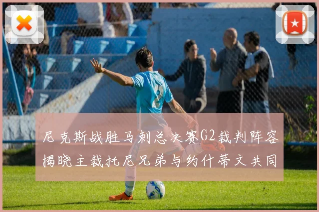尼克斯战胜马刺总决赛G2裁判阵容揭晓主裁托尼兄弟与约什蒂文共同执法