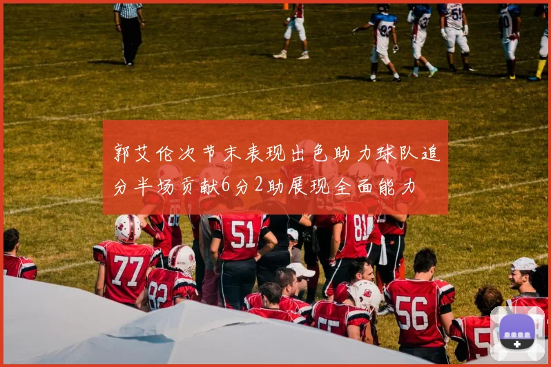 郭艾伦次节末表现出色助力球队追分半场贡献6分2助展现全面能力