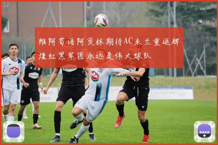 维阿寄语阿莫林期待AC米兰重返辉煌红黑军团永远是伟大球队