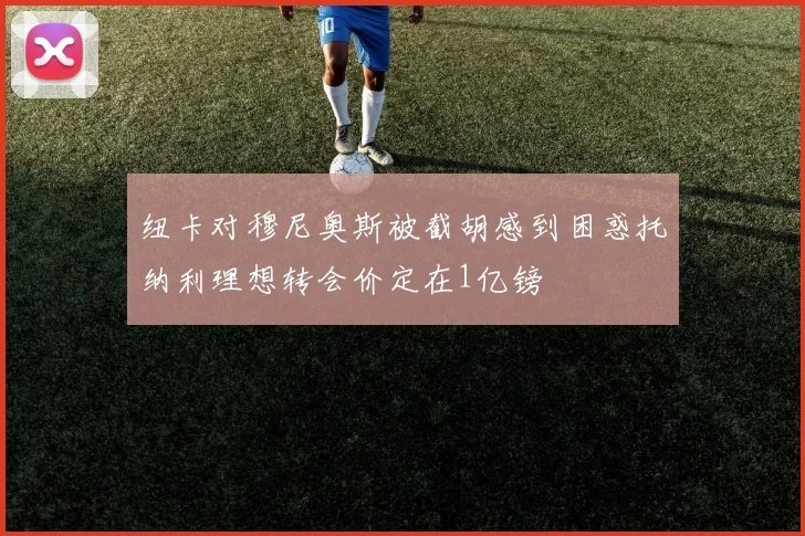 纽卡对穆尼奥斯被截胡感到困惑托纳利理想转会价定在1亿镑