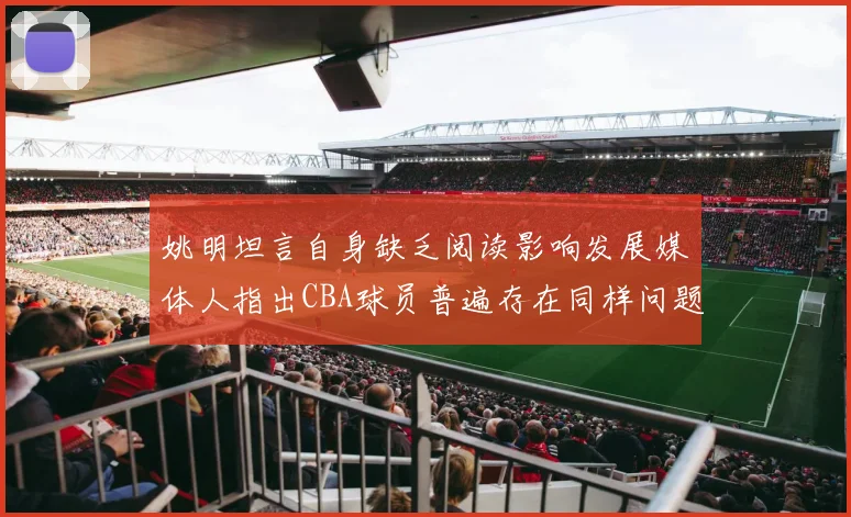姚明坦言自身缺乏阅读影响发展媒体人指出CBA球员普遍存在同样问题