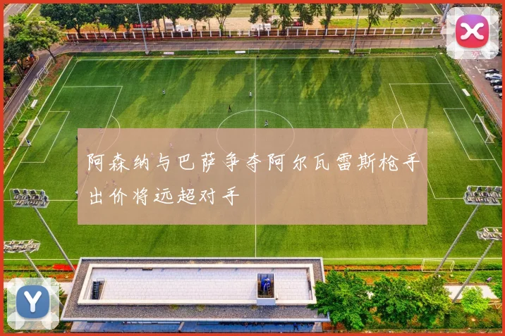 阿森纳与巴萨争夺阿尔瓦雷斯枪手出价将远超对手