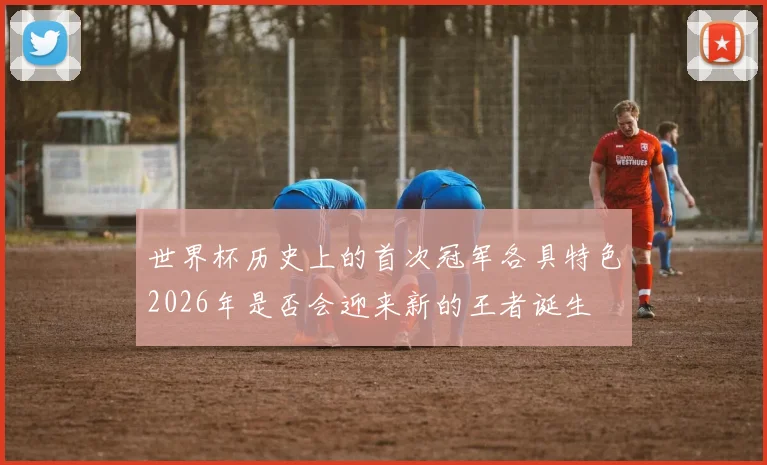 世界杯历史上的首次冠军各具特色2026年是否会迎来新的王者诞生