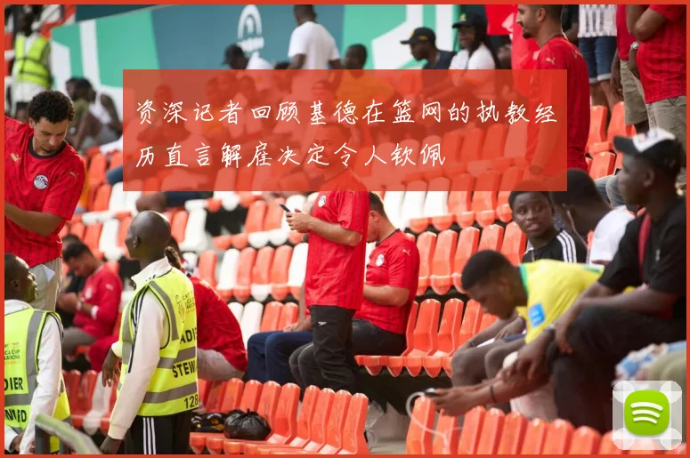 资深记者回顾基德在篮网的执教经历直言解雇决定令人钦佩