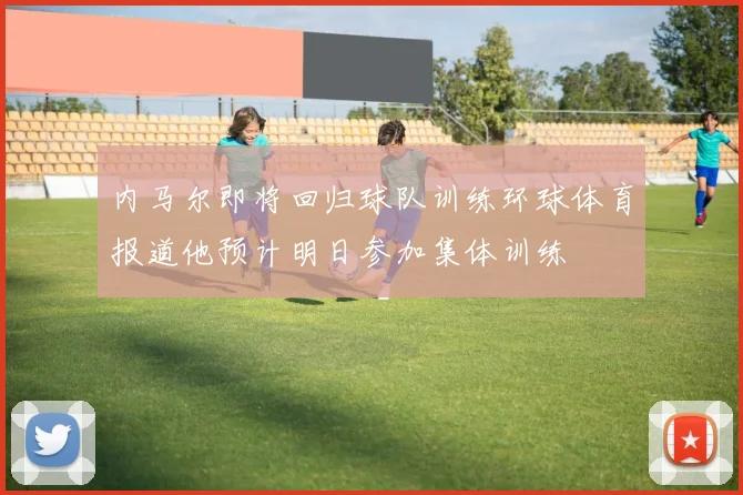 内马尔即将回归球队训练环球体育报道他预计明日参加集体训练
