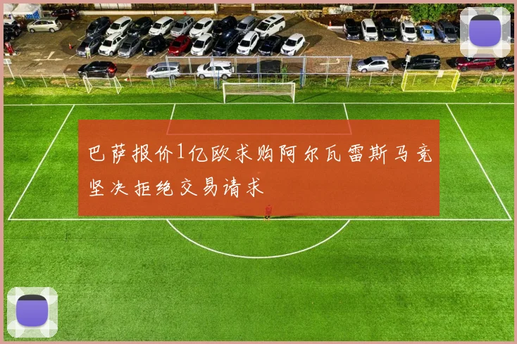 巴萨报价1亿欧求购阿尔瓦雷斯马竞坚决拒绝交易请求