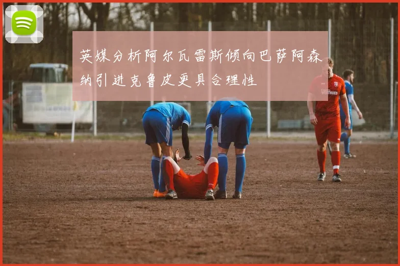 英媒分析阿尔瓦雷斯倾向巴萨阿森纳引进克鲁皮更具合理性