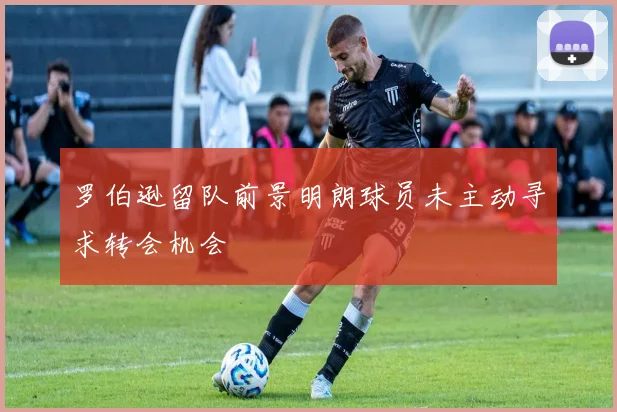 罗伯逊留队前景明朗球员未主动寻求转会机会