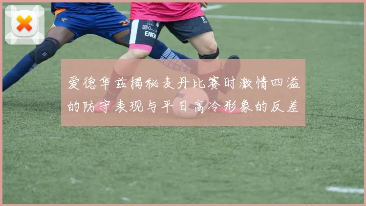 爱德华兹揭秘麦丹比赛时激情四溢的防守表现与平日高冷形象的反差