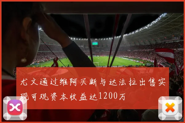 尤文通过维阿买断与达法拉出售实现可观资本收益达1200万