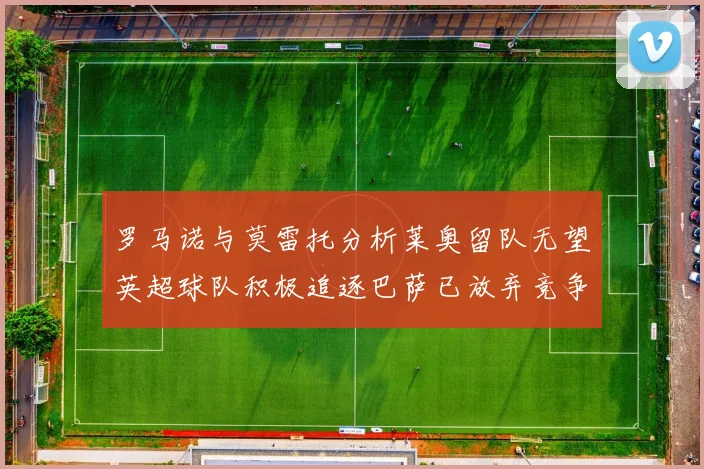罗马诺与莫雷托分析莱奥留队无望英超球队积极追逐巴萨已放弃竞争