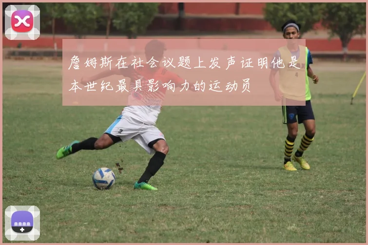 詹姆斯在社会议题上发声证明他是本世纪最具影响力的运动员