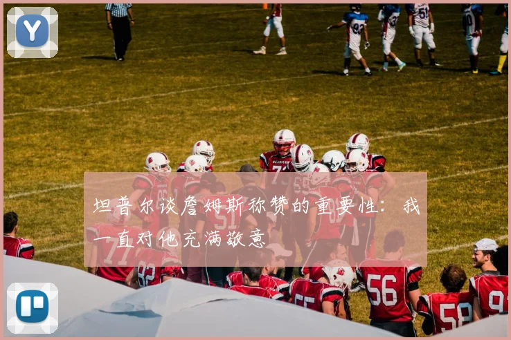 坦普尔谈詹姆斯称赞的重要性：我一直对他充满敬意