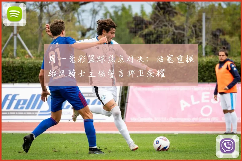 周一竞彩篮球焦点对决：活塞重振雄风骑士主场誓言捍卫荣耀