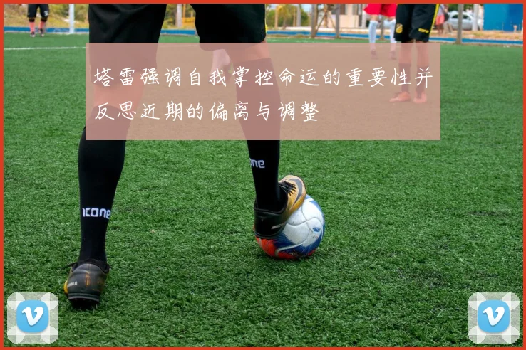 塔雷强调自我掌控命运的重要性并反思近期的偏离与调整