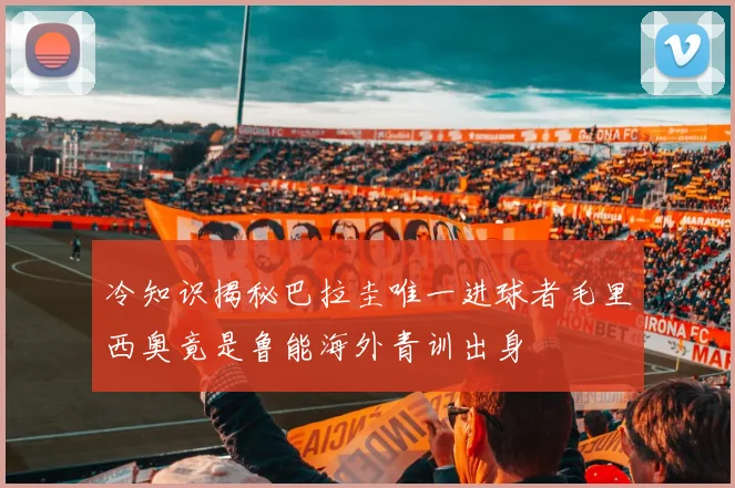 冷知识揭秘巴拉圭唯一进球者毛里西奥竟是鲁能海外青训出身