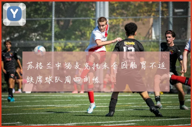 苏格兰中场麦克托米奈因肠胃不适缺席球队周四训练