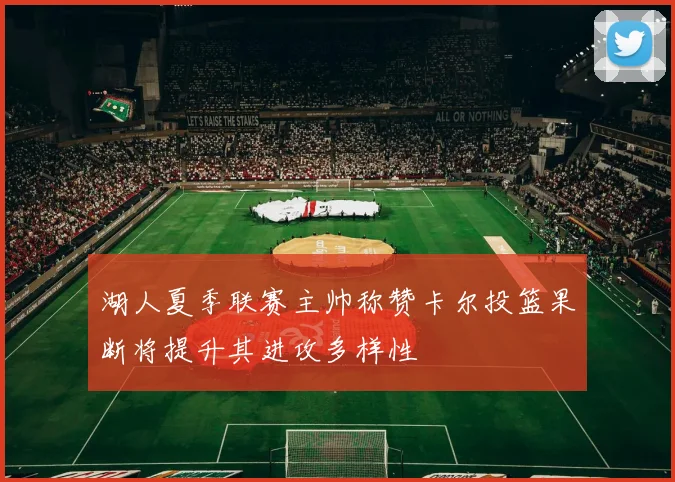 湖人夏季联赛主帅称赞卡尔投篮果断将提升其进攻多样性