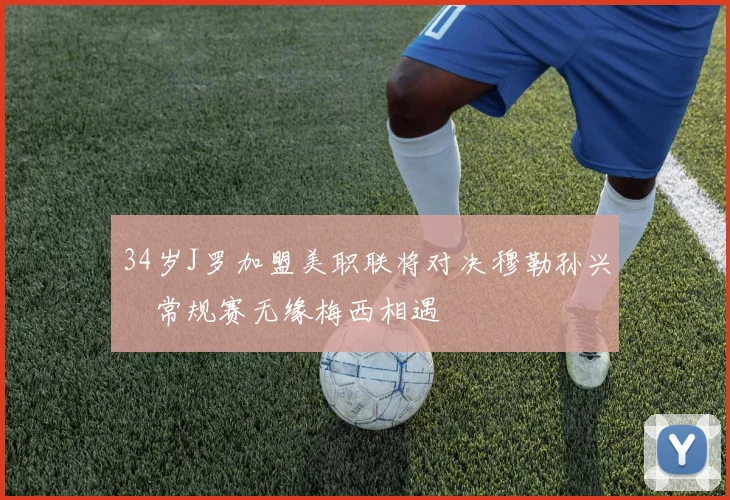 34岁J罗加盟美职联将对决穆勒孙兴慜常规赛无缘梅西相遇