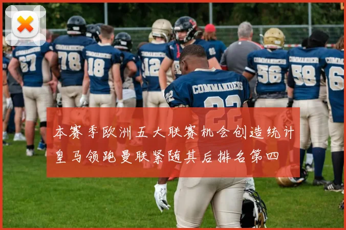 本赛季欧洲五大联赛机会创造统计皇马领跑曼联紧随其后排名第四