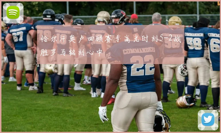 恰尔汗奥卢回顾赛季高光时刻5-2战胜罗马铭刻心中