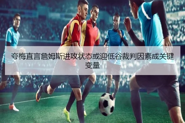 夸梅直言詹姆斯进攻状态或迎低谷裁判因素成关键变量（HuiYing）