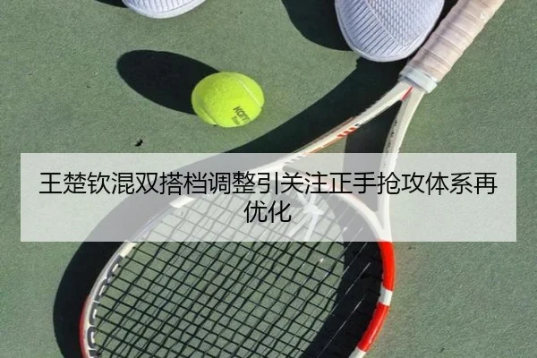 王楚钦混双搭档调整引关注正手抢攻体系再优化（HuiYing）